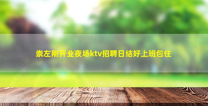 崇左刚开业夜场ktv招聘日结好上班包住